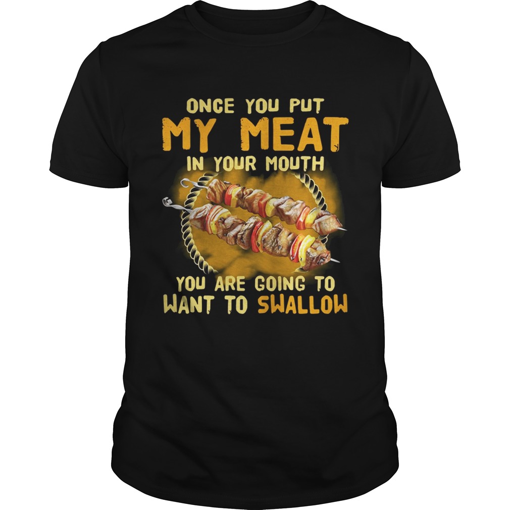 Once you put my meat in your mouth you are going to want to swallow shirt