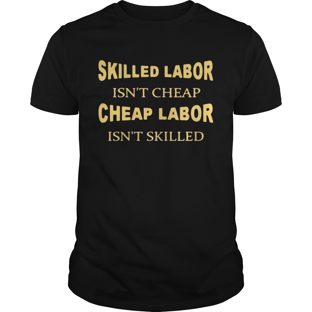 Skilled labor isn’t cheap cheap labor isn’t skilled tshirt