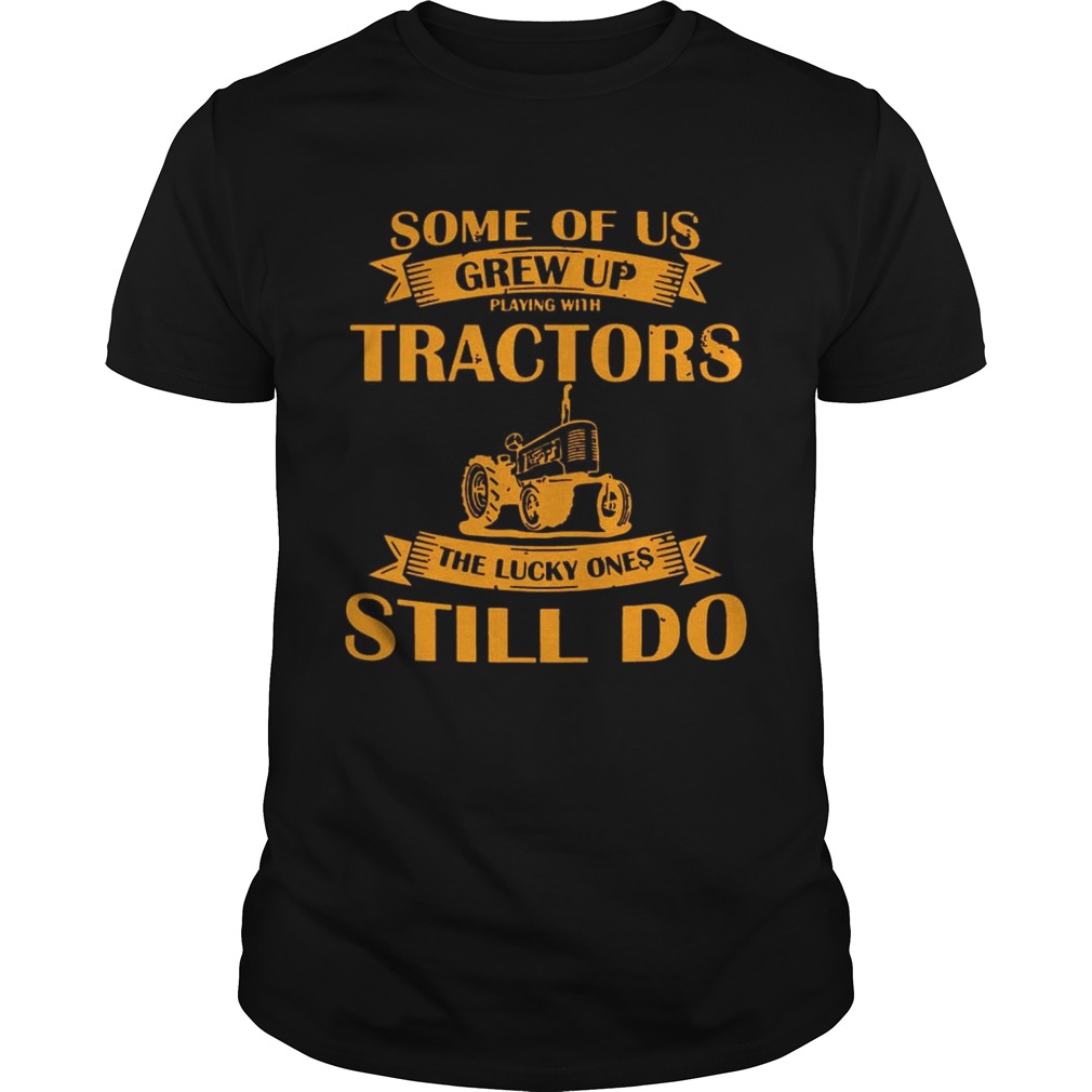 Some Of Us Grew Up Playing With Tractors The Lucky Ones Still Do Back Version shirt