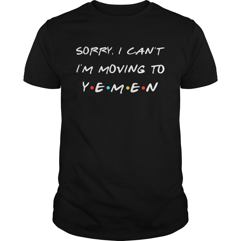Sorry I can’t I’m moving to Yemen shirt