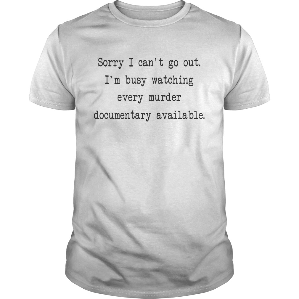 Sorry I can’t go out I’m busy watching every murder documentary available tshirt