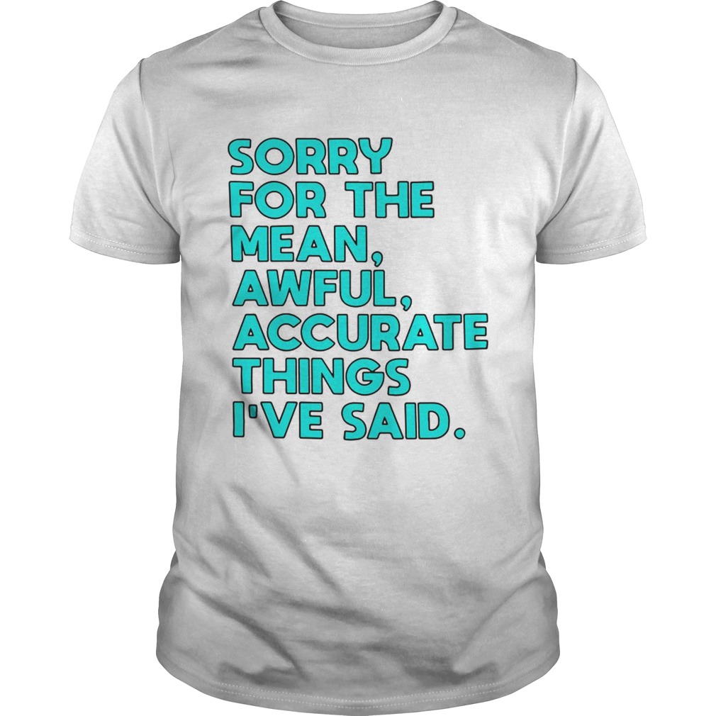 Sorry for the mean awful accurate things I’ve said shirt
