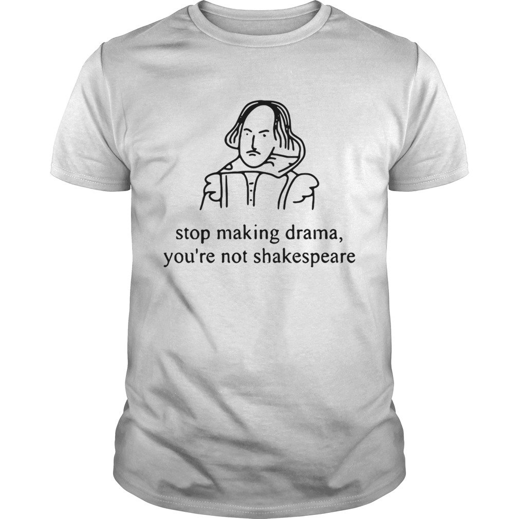 Stop making drama you’re not Shakespeare shirt