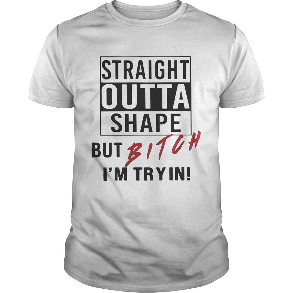 Straight outta shape but bitch I’m tryin shirt