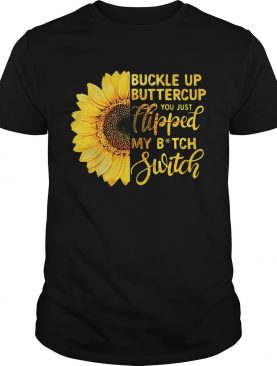 Sunflower buckle up buttercup you just flipped my bitch switch shirt