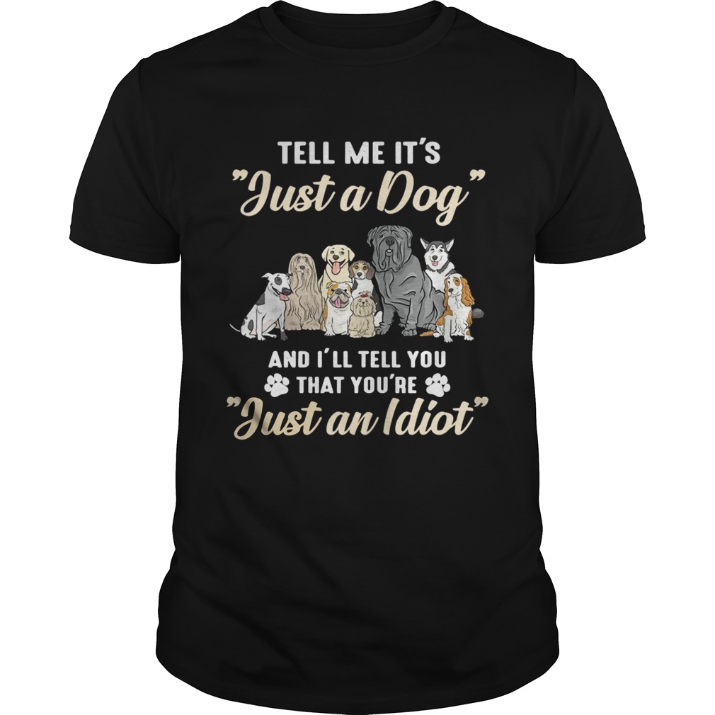 Tell me it’s just a dog and I’ll tell you that you’re just an idiot tshirt