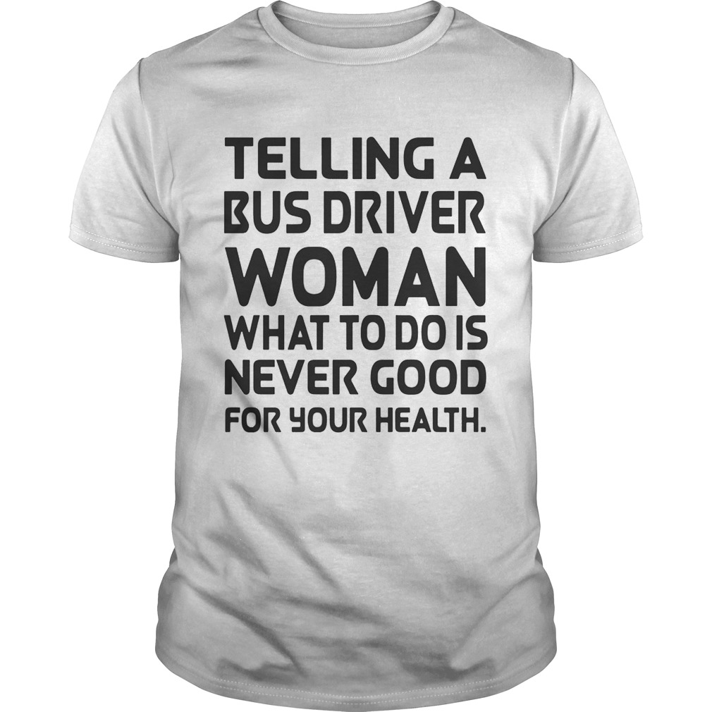 Telling A Bus Driver Woman What To Do Is Never Good For Your Health shirt