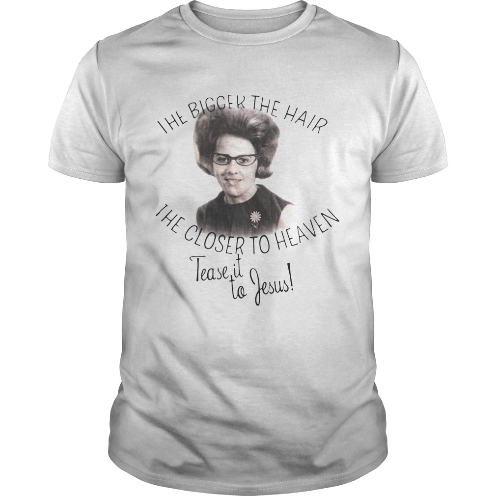 The bigger the hair the closer to Heaven tease it to Jesus shirt