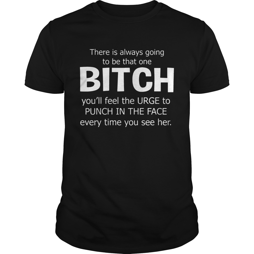 There Is Always Going To Be That One Bitch You’ll Feel The Urge – T-shirts