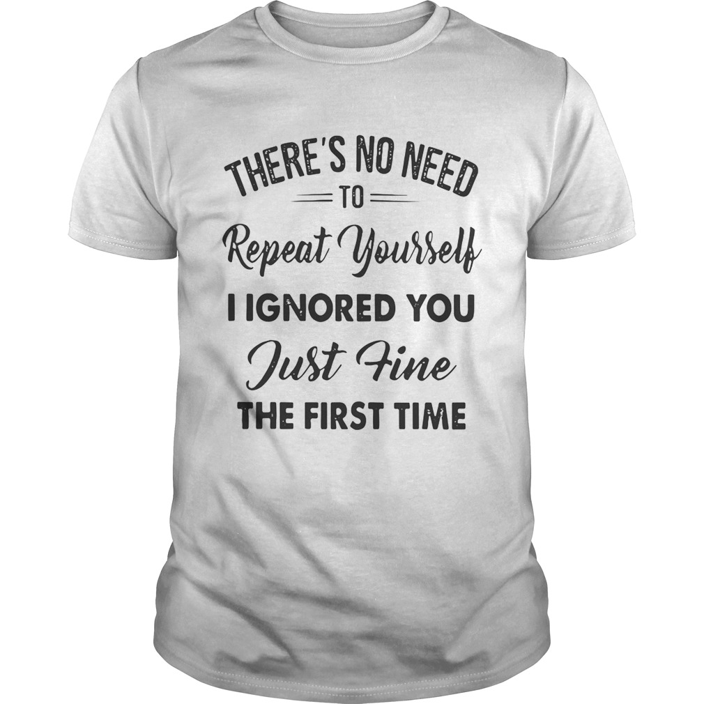 There’s no need to repeat yourself I ignored you just fine the first time shirt