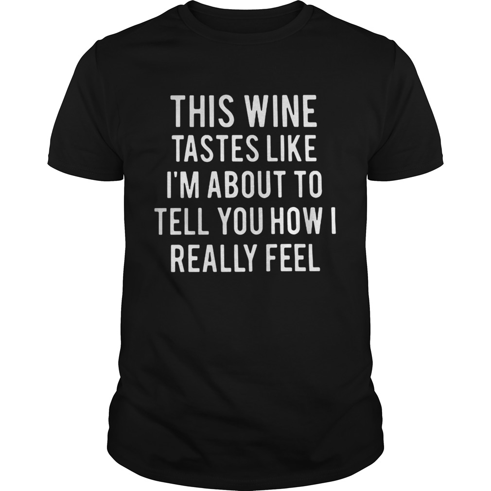 This wine tastes like I’m about to tell you how I really feel shirt