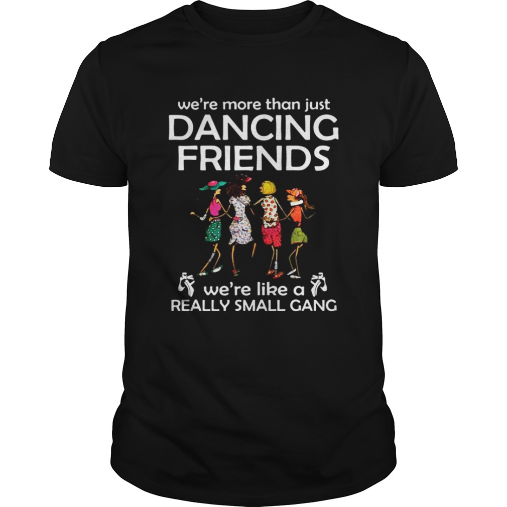 We’re more than just dancing friends we’re like really small gang shirt