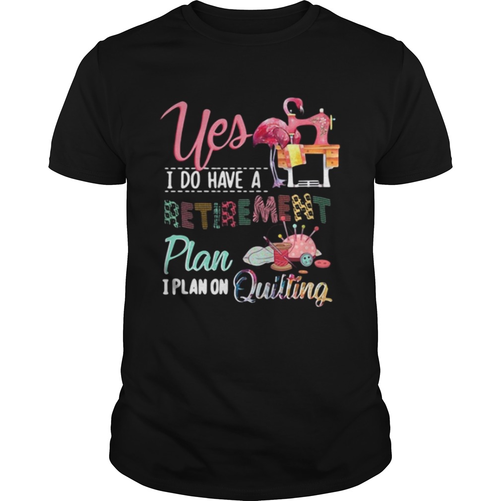 Yes I do have a retirement plan I plan on quilting shirt