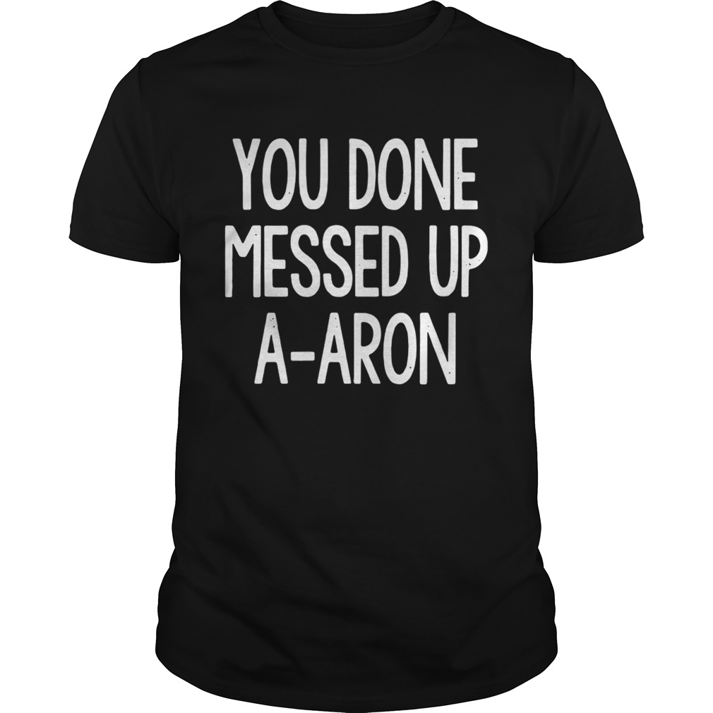 You done messed up a-aron shirt