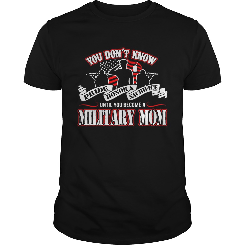 You don’t know Pride Honor Sacrifice until you become a Military Mom shirt