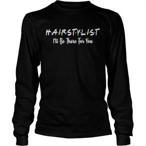 Hairstylist Ill be there for you longsleeve tee