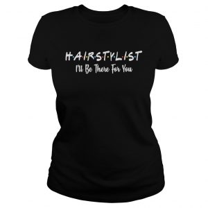 Hairstylist Ill be there for you ladies tee