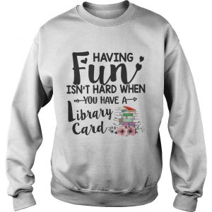 Having Fun Isnt Hard When You Have A Library Card SweatShirt