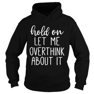 Hold on let me overthink about it hoodie