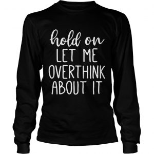 Hold on let me overthink about it longsleeve tee