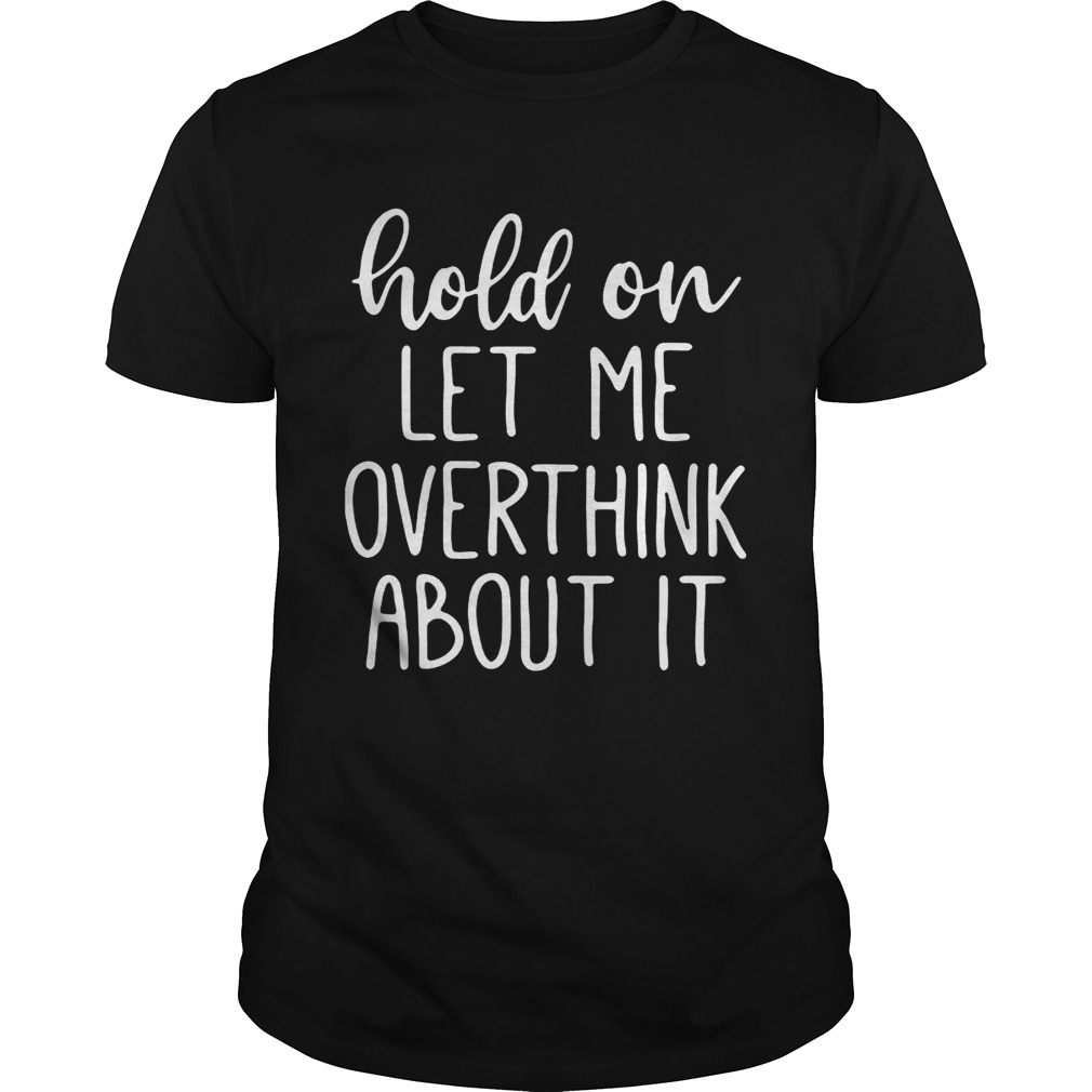 Hold on let me overthink about it shirt