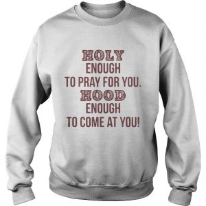 Holy enough to pray for you Hood enough to come at you Sweatshirt