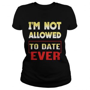 Im not allowed to date ever ladies tee