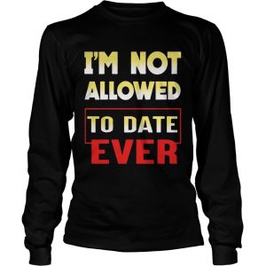 Im not allowed to date ever longsleeve tee