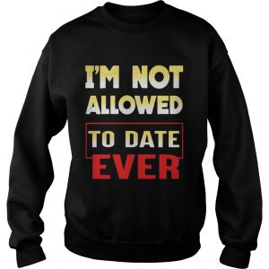 Im not allowed to date ever sweatshirt