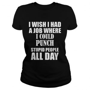 I Wish I Had A Job Where I Could Punch Stupid People All Day Ladies Tee