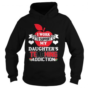 I Work To Support My Daughters Teaching Addiction Hoodie