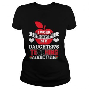 I Work To Support My Daughters Teaching Addiction Ladies Tee