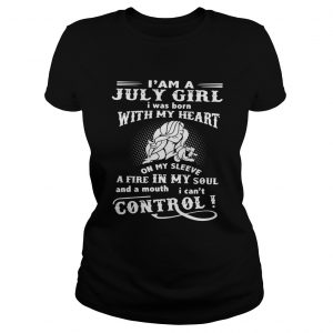 I am a July girl I was born with my heart on my sleeve a fire in my soul Ladies Tee