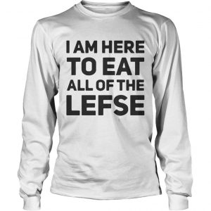 I am here to eat all of the lefse longsleeve tee