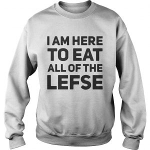 I am here to eat all of the lefse sweatshirt