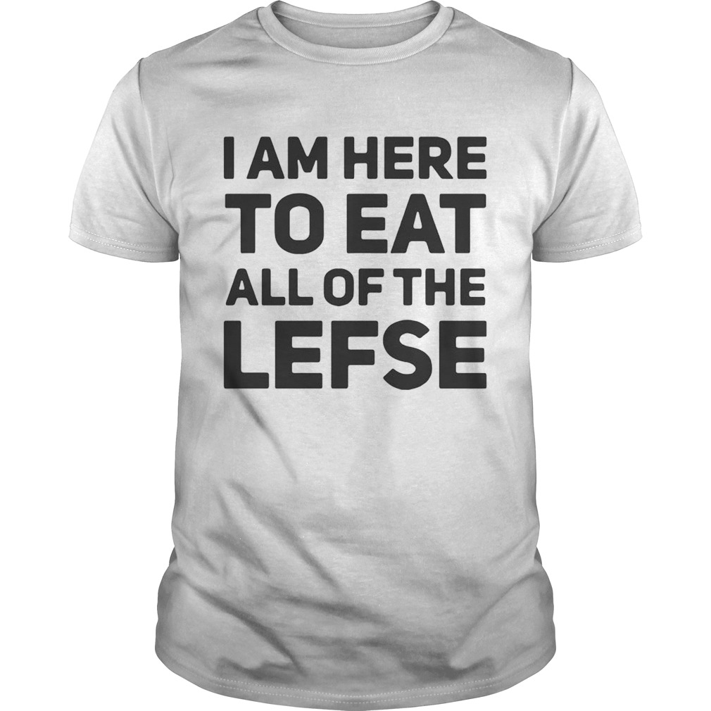 I am here to eat all of the lefse shirt