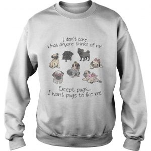 I dont care what anyone thinks of me excepts pugs I want pugs to like me Sweatshirt