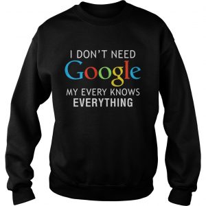 I dont need Google my every knows everything Sweatshirt
