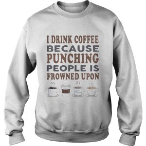 I drink coffee because punching people is frowned upon Sweatshirt