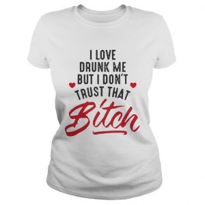 I love drunk me but I don’t trust that bitch ladies tee