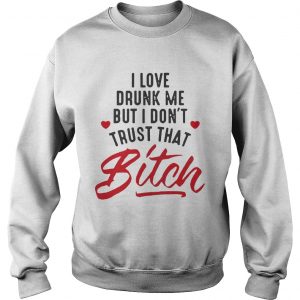 I love drunk me but I don’t trust that bitch sweatshirt
