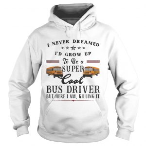 I never dreamed Id grow up to be a super cool bus driver but here I am killing it hoodie