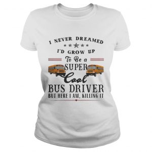 I never dreamed Id grow up to be a super cool bus driver but here I am killing it ladies tee