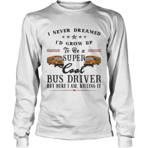 I never dreamed Id grow up to be a super cool bus driver but here I am killing it longsleeve tee