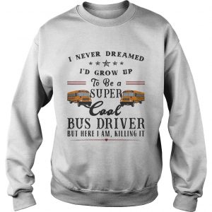 I never dreamed Id grow up to be a super cool bus driver but here I am killing it sweatshirt