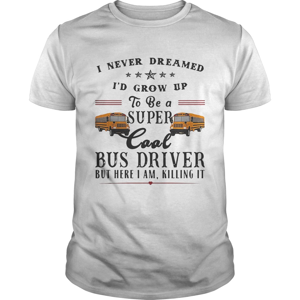 I never dreamed I’d grow up to be a super cool bus driver but here I am killing it shirt