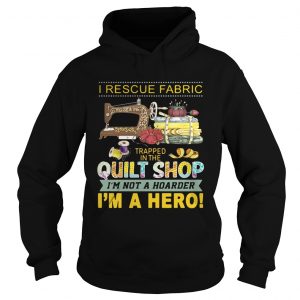 I rescue fabric trapped in the quilt shop Im not a hoarder Im a hero Hoodie