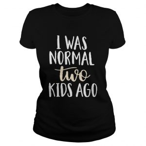 I was normal two kids ago Ladies Tee