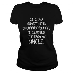 If I Say Something Inappropriate I Learned From My Uncle Kid Ladies Tee