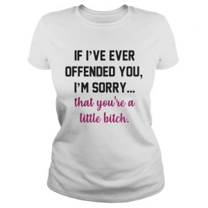 If Ive ever offended you Im sorry that youre a little bitch Ladies Tee